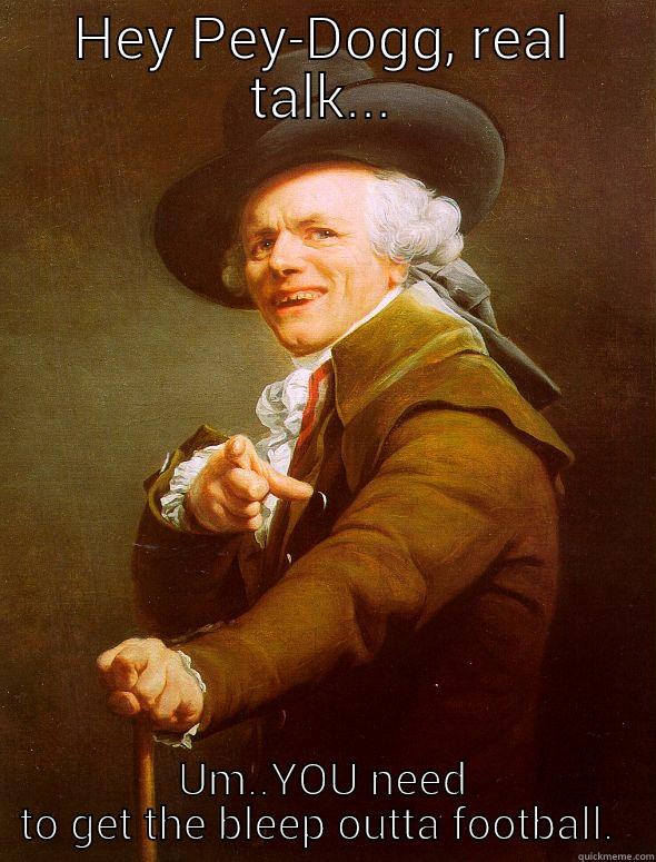 HEY PEY-DOGG, REAL TALK... UM..YOU NEED TO GET THE BLEEP OUTTA FOOTBALL.  Joseph Ducreux