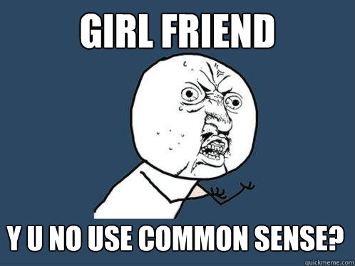 GIRL FRIEND Y U NO USE COMMON SENSE?  Y U No