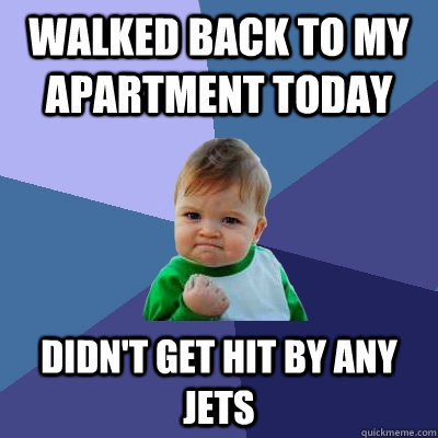 Walked back to my apartment today Didn't get hit by any jets - Walked back to my apartment today Didn't get hit by any jets  Success Kid