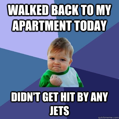 Walked back to my apartment today Didn't get hit by any jets  Success Kid