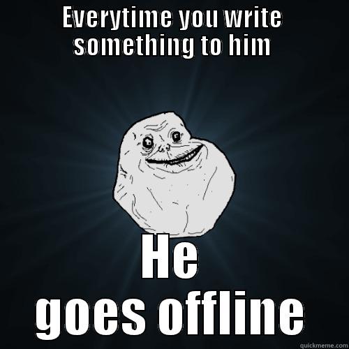 EVERYTIME YOU WRITE SOMETHING TO HIM HE GOES OFFLINE Forever Alone