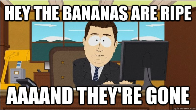 hey the bananas are ripe AAAAND they're gone  aaaand its gone
