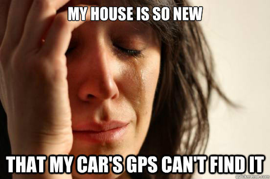 My house is so new That my car's gps can't find it  First World Problems