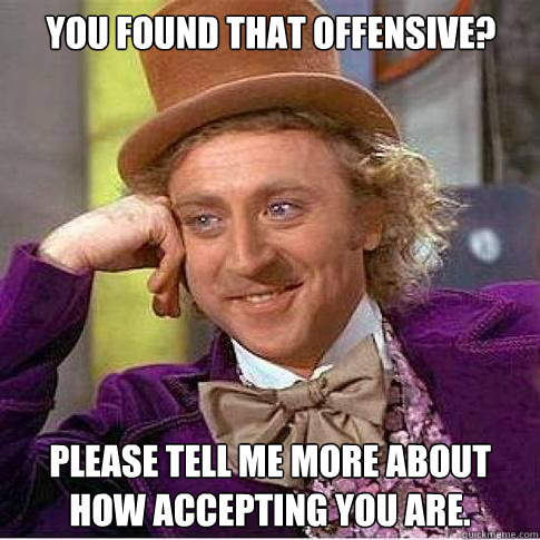 you found that offensive? please tell me more about how accepting you are.  Condescending Willy Wonka