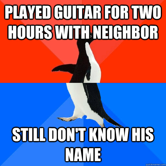 Played guitar for two hours with neighbor Still don't know his name  Socially Awesome Awkward Penguin