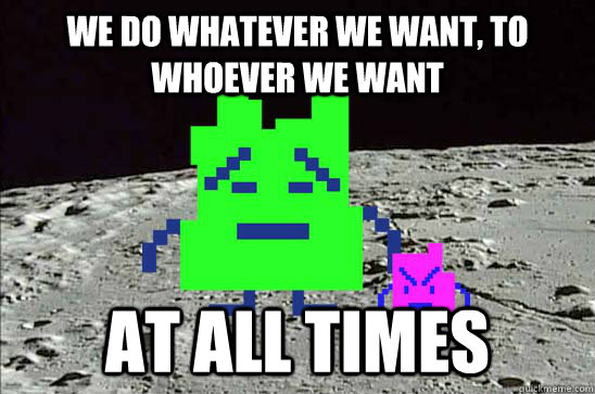 we do whatever we want, to whoever we want at all times  Mooninites