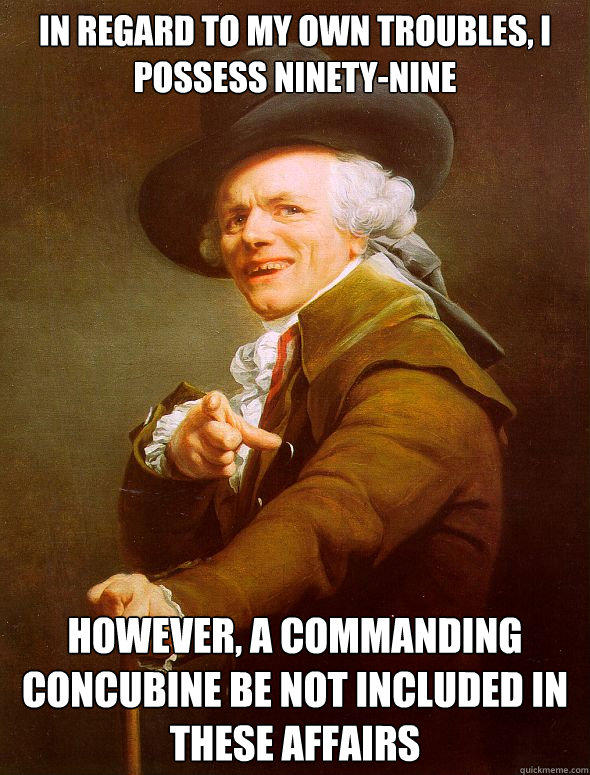 In regard to my own troubles, i possess ninety-nine However, a commanding concubine be not included in these affairs  Joseph Ducreux