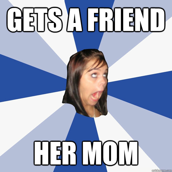 gets a friend her mom  Annoying Facebook Girl
