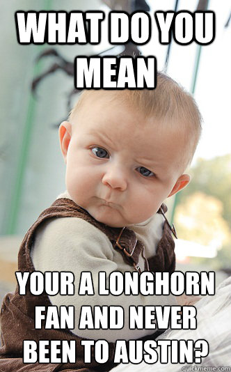 WHAT DO YOU MEAN your a longhorn fan and never been to austin?  Baby