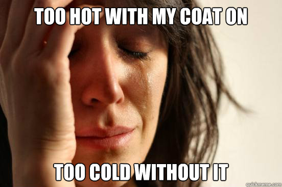 too hot with my coat on too cold without it - too hot with my coat on too cold without it  First World Problems