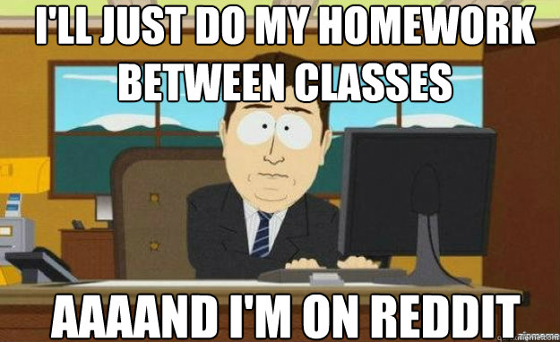 I'll just do my homework between classes AAAAND I'm on reddit  aaaand its gone