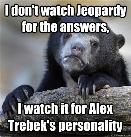 I don't watch Jeopardy for the answers, I watch it for Alex Trebek's personality  Confession Bear
