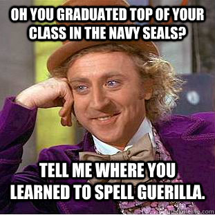 Oh you graduated top of your class in the navy seals? Tell me where you learned to spell guerilla.  Condescending Wonka