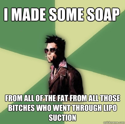 i made some soap from all of the fat from all those bitches who went through lipo suction  Helpful Tyler Durden