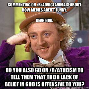 commenting on /r/adviceanimals about how memes aren't funny.

dear god. do you also go on /r/atheism to tell them that their lack of belief in god is offensive to you?  Creepy Wonka