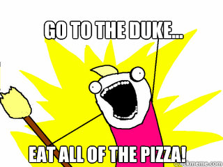 Go to the Duke... Eat all of the Pizza!  All The Things