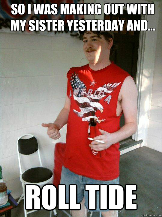 So I was making out with my sister yesterday and... ROLL TIDE  Redneck Randal