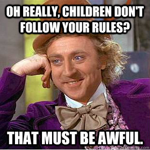 Oh really, children don't follow your rules? That must be awful.  Creepy Wonka