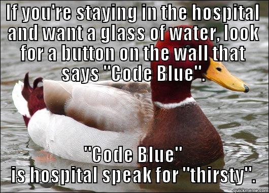 Try shouting it, too. Everyone might be busy and they need a reminder. - IF YOU'RE STAYING IN THE HOSPITAL AND WANT A GLASS OF WATER, LOOK FOR A BUTTON ON THE WALL THAT SAYS 