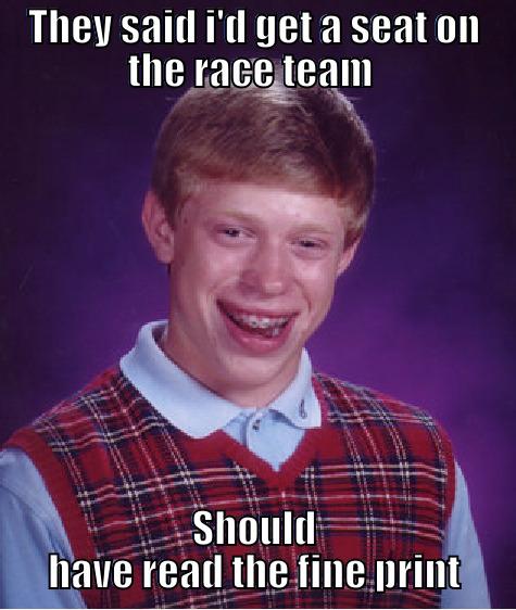 THEY SAID I'D GET A SEAT ON THE RACE TEAM  SHOULD HAVE READ THE FINE PRINT Bad Luck Brian