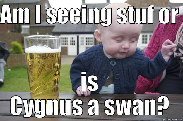 AM I SEEING STUF OR  IS CYGNUS A SWAN? drunk baby