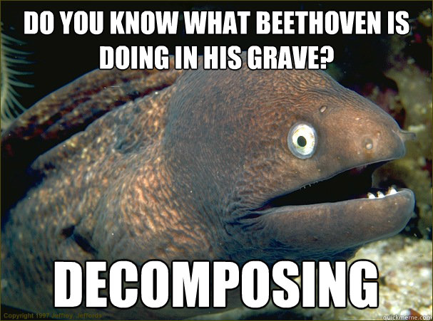 Do you know what Beethoven is doing in his grave? Decomposing  Bad Joke Eel