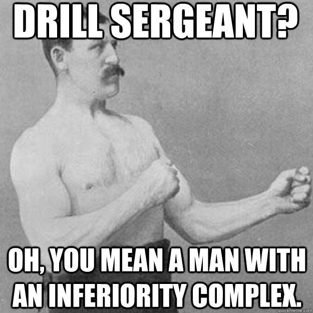 DRILL SERGEANT? OH, YOU MEAN A MAN WITH AN INFERIORITY COMPLEX.  overly manly man