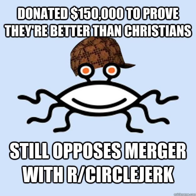 Donated $150,000 to prove they're better than Christians Still opposes merger with r/circlejerk  Scumbag rAtheism