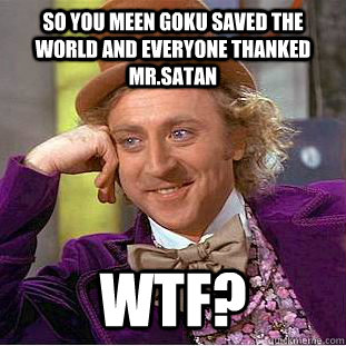 so you meen goku saved the world and everyone thanked mr.satan WTF?  Condescending Wonka