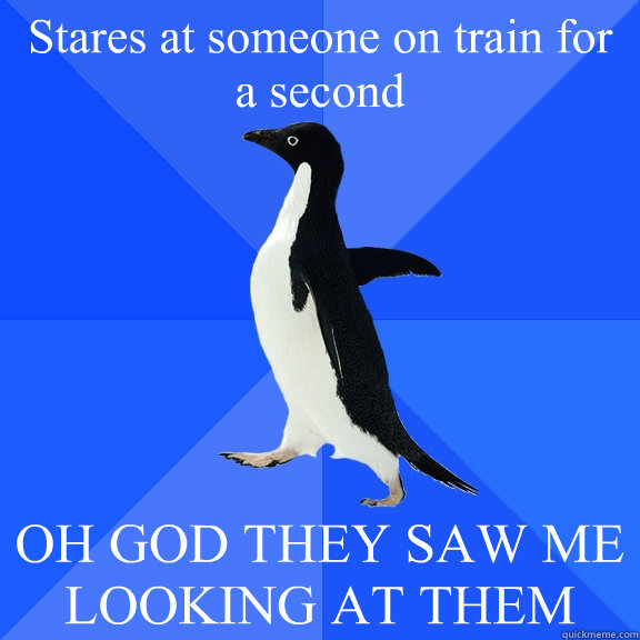 Stares at someone on train for a second OH GOD THEY SAW ME LOOKING AT THEM  Socially Awkward Penguin