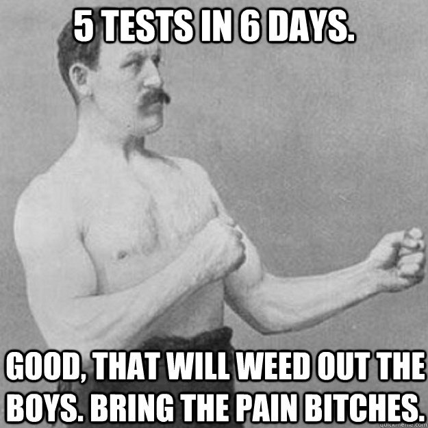 5 tests in 6 days. Good, That will weed out the boys. Bring the pain bitches.  overly manly man