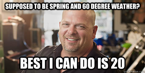 Supposed to be spring and 60 degree weather? best i can do is 20 - Supposed to be spring and 60 degree weather? best i can do is 20  Rick from pawnstars