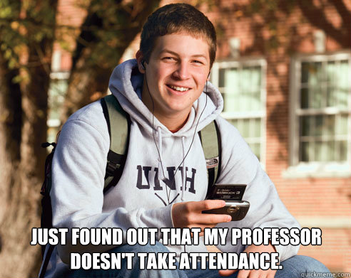  Just found out that my professor doesn't take attendance.  College Freshman