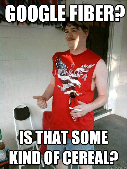 Google fiber? Is that some kind of cereal?  Redneck Randal