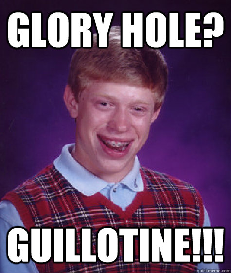 glory hole?  guillotine!!! - glory hole?  guillotine!!!  Bad Luck Brian
