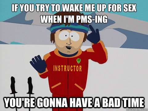 If you try to wake me up for sex when I'm PMS-ing  You're gonna have a bad time - If you try to wake me up for sex when I'm PMS-ing  You're gonna have a bad time  Your gonna have a bad time