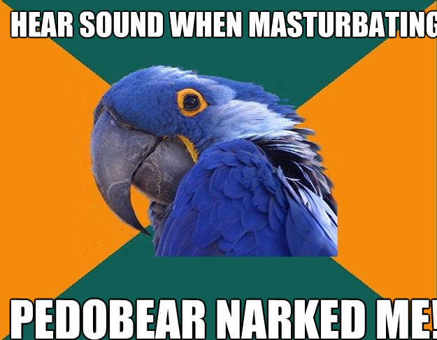 Hear sound when masturbating Pedobear narked me!  Paranoid Parrot