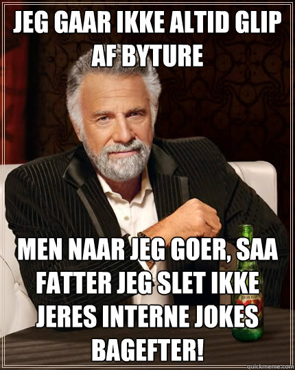 Jeg gaar ikke altid glip af byture Men naar jeg goer, saa fatter jeg slet ikke jeres interne jokes bagefter!  The Most Interesting Man In The World