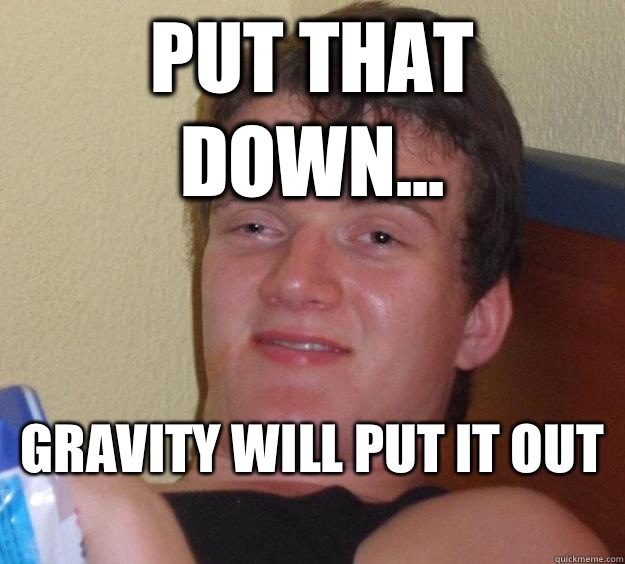 Put that down... Gravity will put it out    10 Guy