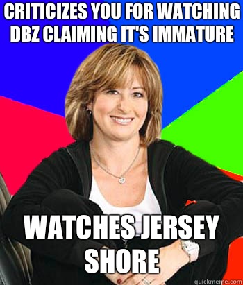 Criticizes you for watching DBZ claiming it's immature Watches Jersey Shore  Sheltering Suburban Mom