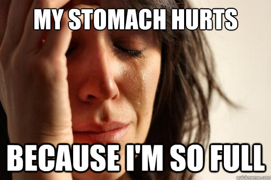 My stomach hurts Because I'm so full  First World Problems