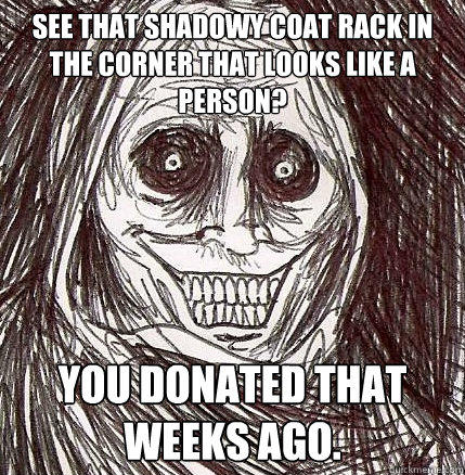 see that shadowy coat rack in the corner that looks like a person? you donated that weeks ago. - see that shadowy coat rack in the corner that looks like a person? you donated that weeks ago.  Horrifying Houseguest