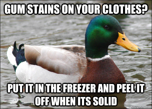 gum stains on your clothes? Put it in the freezer and peel it off when its solid  Actual Advice Mallard