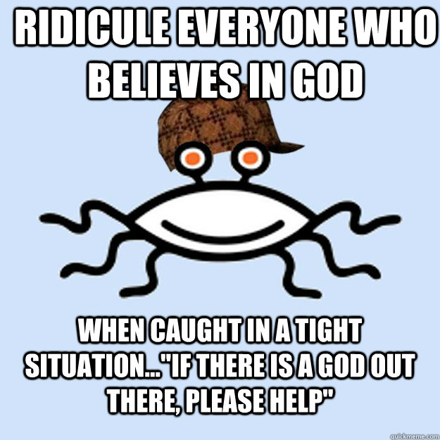 ridicule everyone who believes in God When caught in a tight situation...