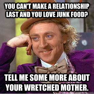 You can't make a relationship last and you love junk food? Tell me some more about your wretched mother.  Creepy Wonka
