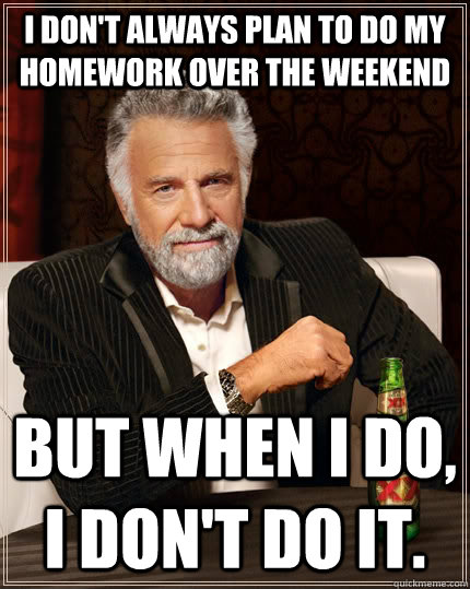 I don't always plan to do my homework over the weekend But when I do, I don't do it.  The Most Interesting Man In The World