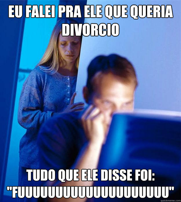 Eu falei pra ele que queria divorcio Tudo que ele disse foi:
