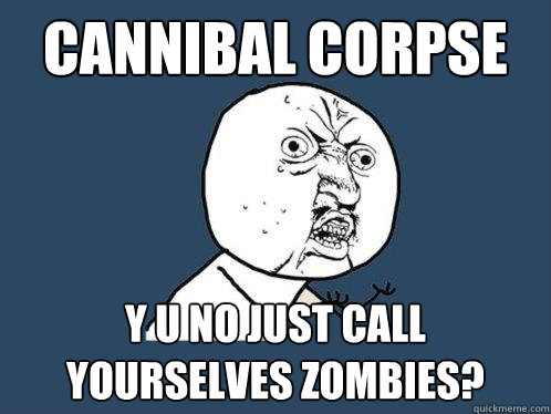 Cannibal corpse y u no just call yourselves zombies?  Y U No