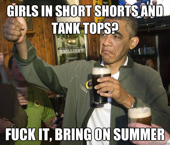 girls in Short shorts and tank tops? Fuck it, bring on summer  Approving Obama