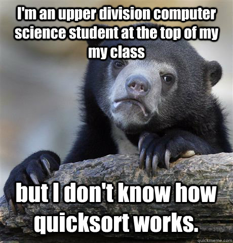I'm an upper division computer science student at the top of my my class but I don't know how quicksort works. - I'm an upper division computer science student at the top of my my class but I don't know how quicksort works.  Confession Bear